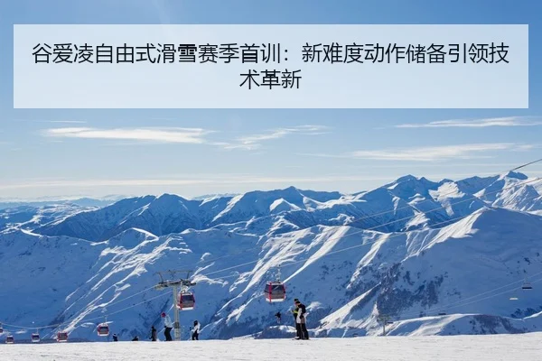 谷爱凌自由式滑雪赛季首训：新难度动作储备引领技术革新