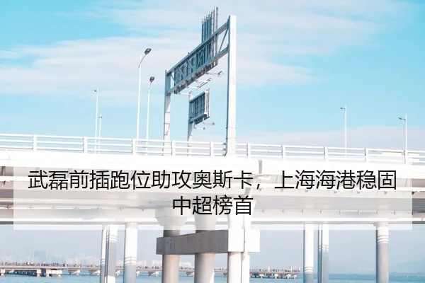 武磊前插跑位助攻奥斯卡，上海海港稳固中超榜首