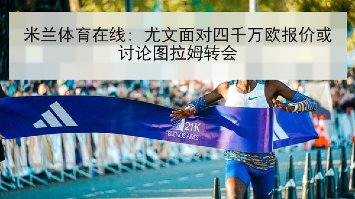 米兰体育在线: 尤文面对四千万欧报价或讨论图拉姆转会 米兰体育在线: 尤文面对四千万欧报价或讨论图拉姆转会