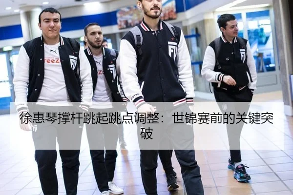 徐惠琴撑杆跳起跳点调整：世锦赛前的关键突破