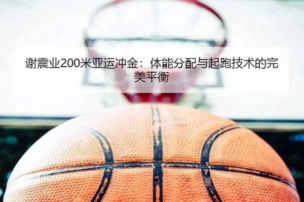 谢震业200米亚运冲金：体能分配与起跑技术的完美平衡
