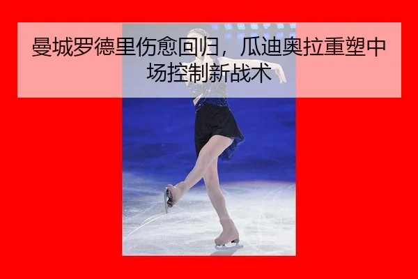 曼城罗德里伤愈回归，瓜迪奥拉重塑中场控制新战术