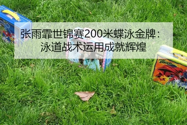 张雨霏世锦赛200米蝶泳金牌：泳道战术运用成就辉煌