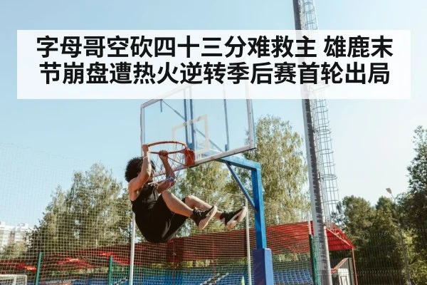 字母哥空砍四十三分难救主 雄鹿末节崩盘遭热火逆转季后赛首轮出局