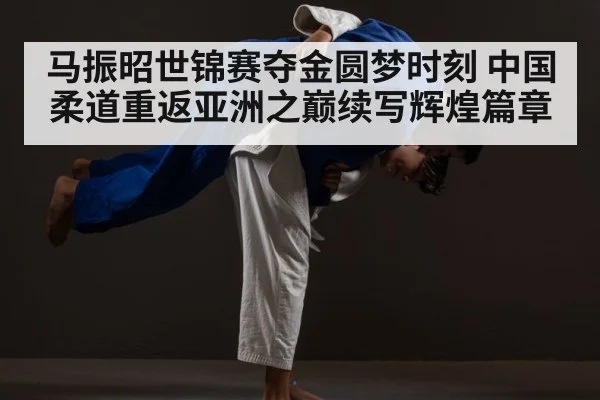 马振昭世锦赛夺金圆梦时刻 中国柔道重返亚洲之巅续写辉煌篇章