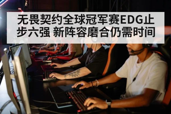 无畏契约全球冠军赛EDG止步六强 新阵容磨合仍需时间