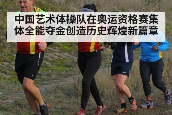 中国艺术体操队在奥运资格赛集体全能夺金创造历史辉煌新篇章
