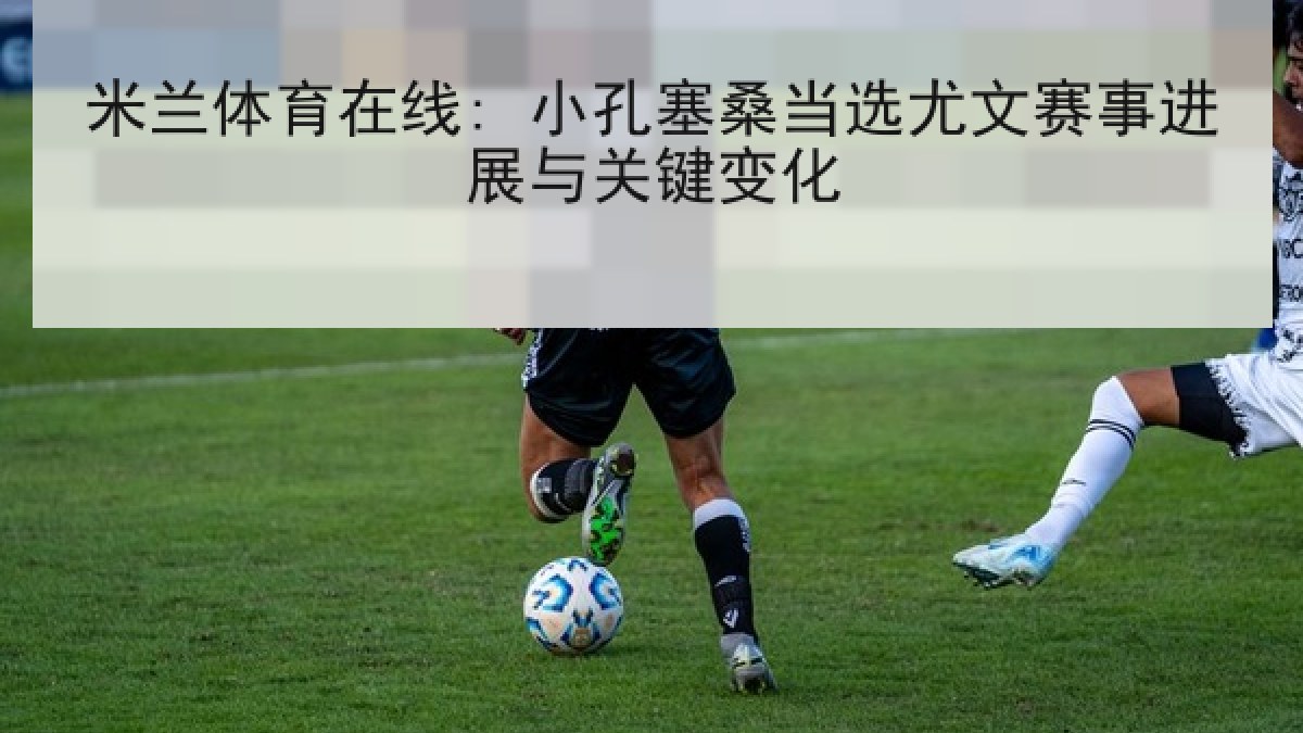 米兰体育在线: 小孔塞桑当选尤文赛事进展与关键变化