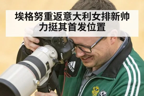 埃格努重返意大利女排新帅力挺其首发位置