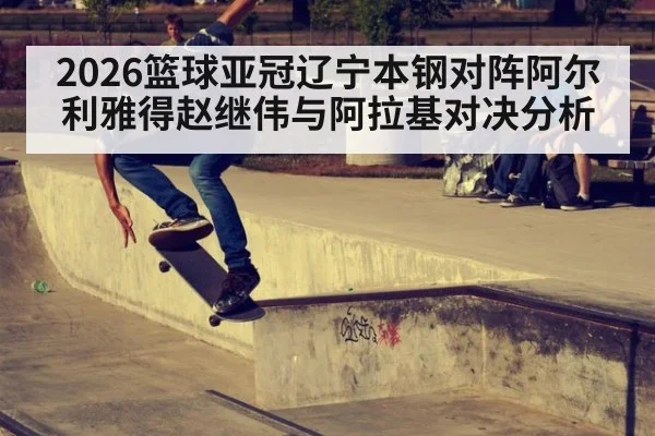2026篮球亚冠辽宁本钢对阵阿尔利雅得赵继伟与阿拉基对决分析