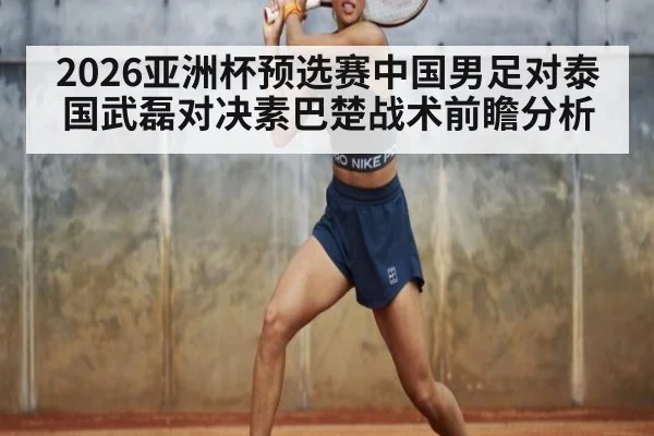 2026亚洲杯预选赛中国男足对泰国武磊对决素巴楚战术前瞻分析